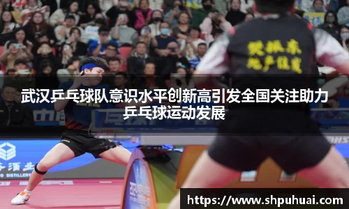 武汉乒乓球队意识水平创新高引发全国关注助力乒乓球运动发展